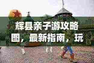 辉县亲子游攻略图,最新指南,玩转亲子之旅!