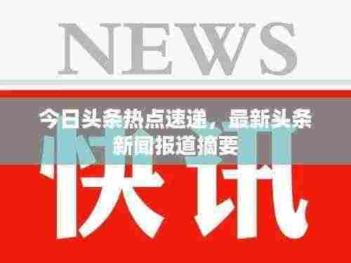 今日头条热点速递,最新头条新闻报道摘要