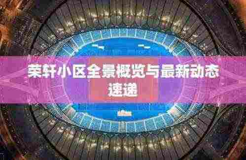 荣轩小区全景概览与最新动态速递