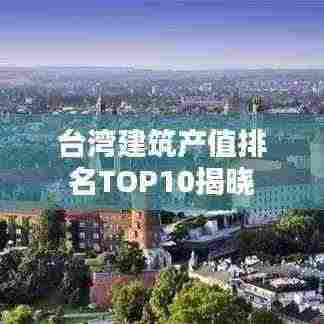 台湾建筑产值排名TOP10揭晓
