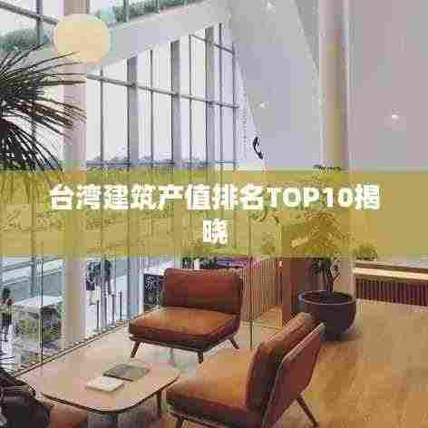 台湾建筑产值排名TOP10揭晓