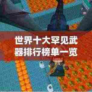 世界十大罕见武器排行榜单一览