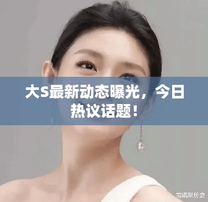 大S最新动态曝光,今日热议话题!