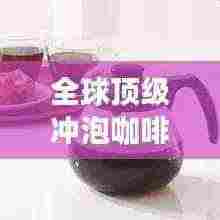 全球顶级冲泡咖啡壶品牌排行榜揭晓!