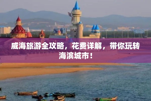 威海旅游全攻略,花费详解,带你玩转海滨城市!