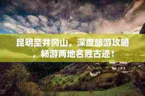 昆明至井冈山,深度旅游攻略,畅游两地名胜古迹!