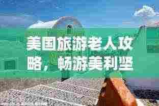 美国旅游老人攻略,畅游美利坚的晚年梦幻之旅