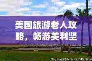美国旅游老人攻略,畅游美利坚的晚年梦幻之旅
