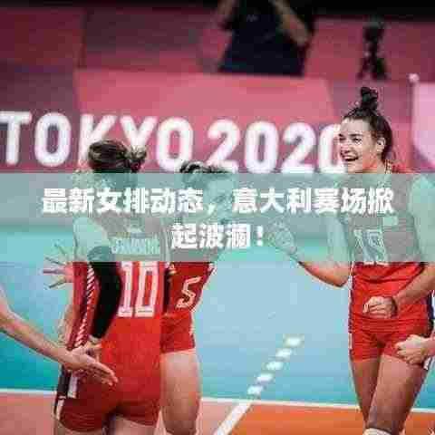 最新女排动态，意大利赛场掀起波澜！