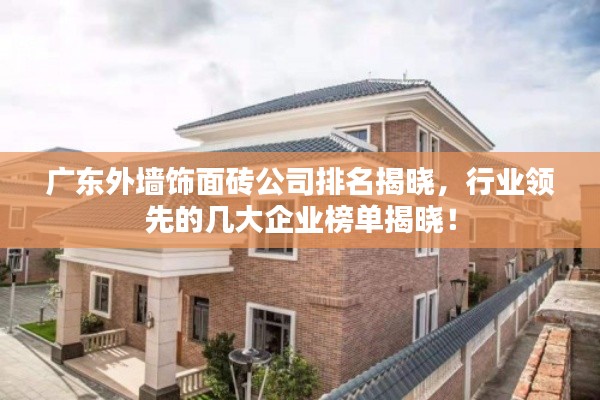 广东外墙饰面砖公司排名揭晓,行业领先的几大企业榜单揭晓!