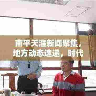 南平天涯新闻聚焦,地方动态速递,时代声音回响