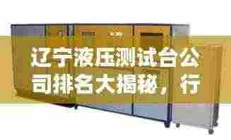 辽宁液压测试台公司排名大揭秘,行业领先的几家企业榜单揭晓!