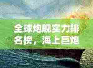 全球炮舰实力排名榜，海上巨炮的威力与荣耀揭秘