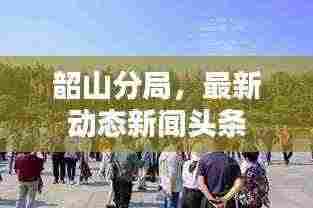 韶山分局,最新动态新闻头条