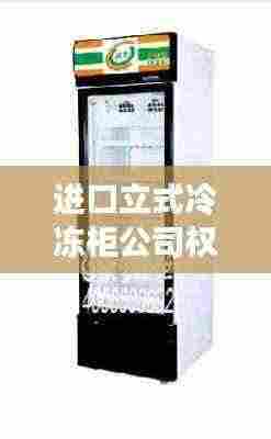 进口立式冷冻柜公司权威排名大揭秘!