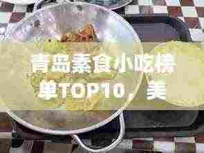 青岛素食小吃榜单TOP10,美味与健康并存,你不可错过的前十名!