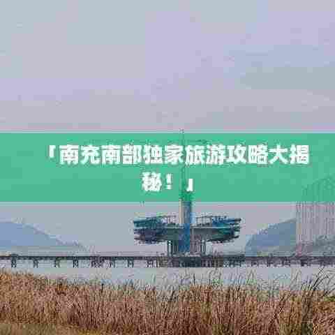 「南充南部独家旅游攻略大揭秘!」