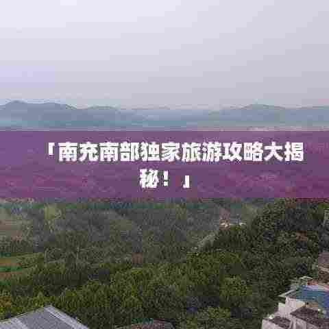「南充南部独家旅游攻略大揭秘!」
