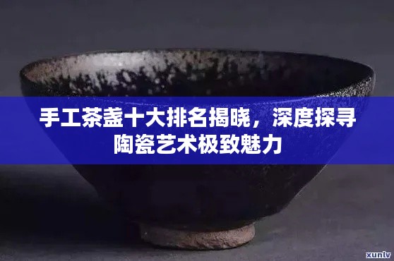手工茶盏十大排名揭晓,深度探寻陶瓷艺术极致魅力