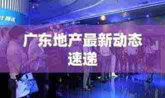 广东地产最新动态速递