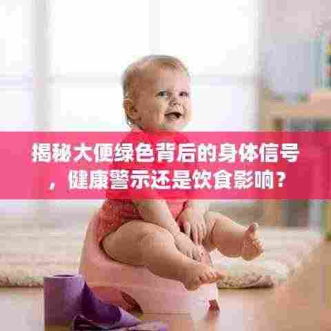 揭秘大便绿色背后的身体信号,健康警示还是饮食影响?