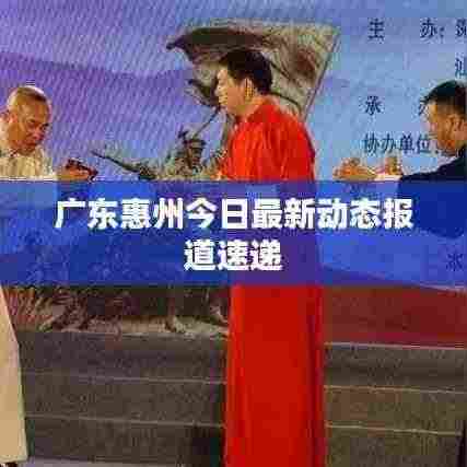 广东惠州今日最新动态报道速递