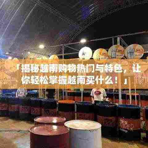 「揭秘越南购物热门与特色，让你轻松掌握越南买什么！」