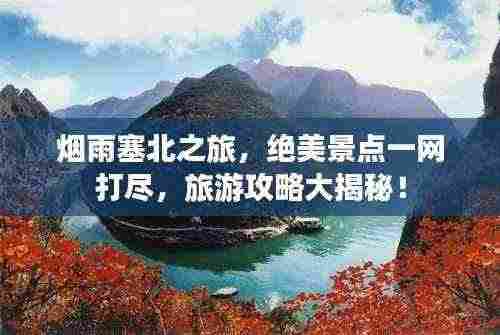 烟雨塞北之旅，绝美景点一网打尽，旅游攻略大揭秘！