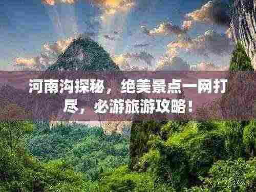 河南沟探秘,绝美景点一网打尽,必游旅游攻略!