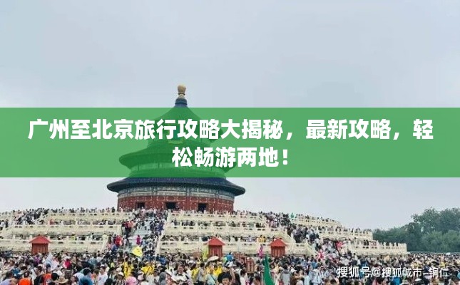 广州至北京旅行攻略大揭秘,最新攻略,轻松畅游两地!