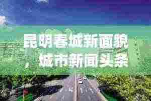 昆明春城新面貌，城市新闻头条抢先看