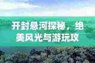 开封悬河探秘,绝美风光与游玩攻略!