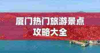 厦门热门旅游景点攻略大全