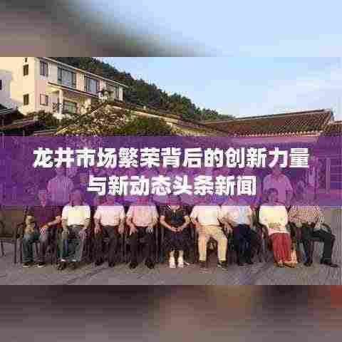 龙井市场繁荣背后的创新力量与新动态头条新闻