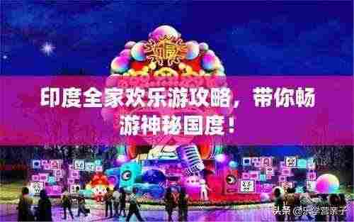 印度全家欢乐游攻略，带你畅游神秘国度！