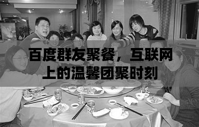 百度群友聚餐，互联网上的温馨团聚时刻