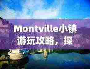 Montville小镇游玩攻略,探索秘境,尽享魅力之旅!