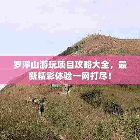 罗浮山游玩项目攻略大全，最新精彩体验一网打尽！