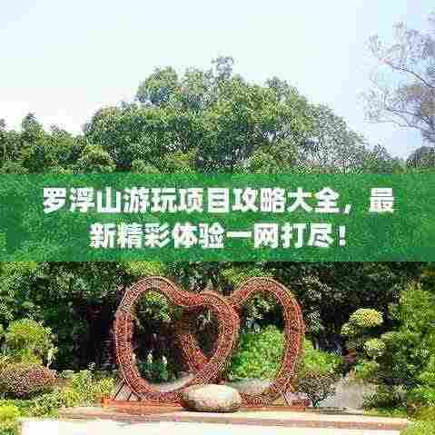 罗浮山游玩项目攻略大全,最新精彩体验一网打尽!