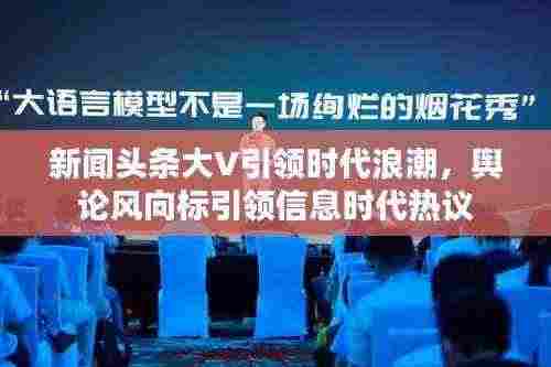 新闻头条大V引领时代浪潮,舆论风向标引领信息时代热议