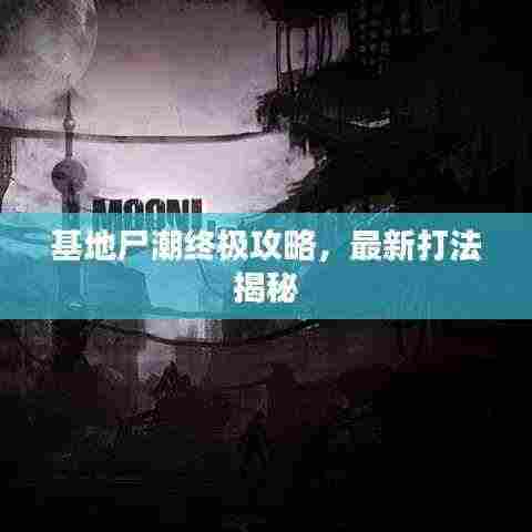 基地尸潮终极攻略,最新打法揭秘
