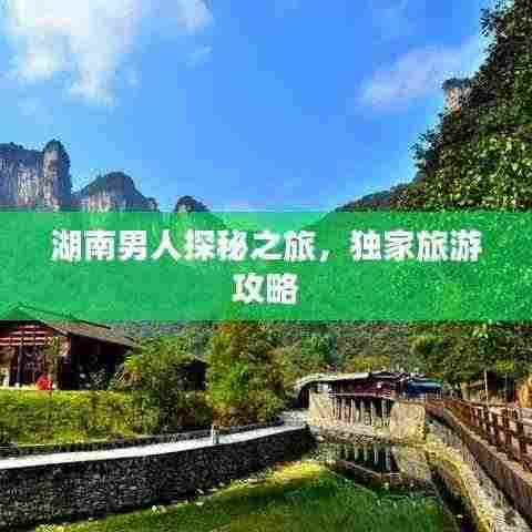 湖南男人探秘之旅,独家旅游攻略