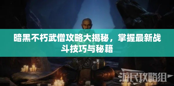 暗黑不朽武僧攻略大揭秘,掌握最新战斗技巧与秘籍