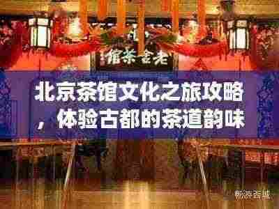 北京茶馆文化之旅攻略,体验古都的茶道韵味