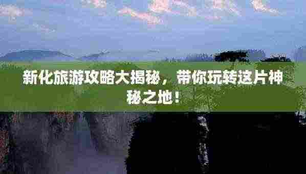 新化旅游攻略大揭秘,带你玩转这片神秘之地!