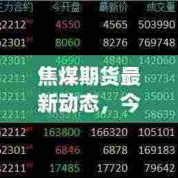 焦煤期货最新动态,今日市场消息、影响因素全解析及走势预测