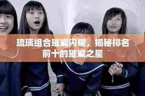 琉璃组合璀璨闪耀,揭秘排名前十的璀璨之星