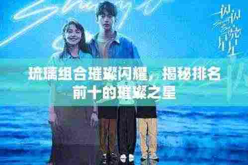 琉璃组合璀璨闪耀,揭秘排名前十的璀璨之星