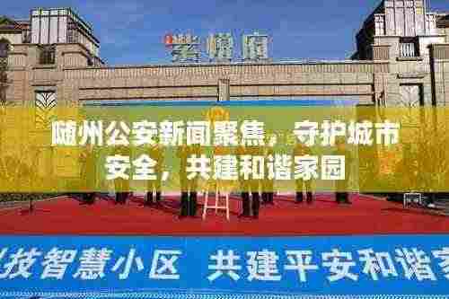 随州公安新闻聚焦，守护城市安全，共建和谐家园