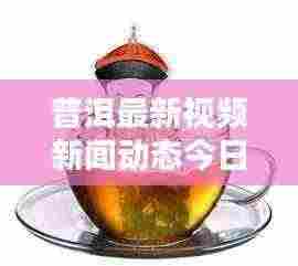 普洱最新视频新闻动态今日发布